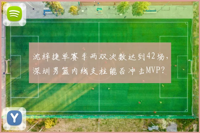 沈梓捷单赛季两双次数达到42场，深圳男篮内线支柱能否冲击MVP？