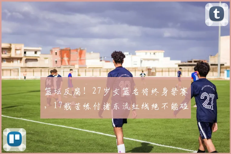 篮坛反腐！27岁女篮名将终身禁赛，17载苦练付诸东流红线绝不能碰