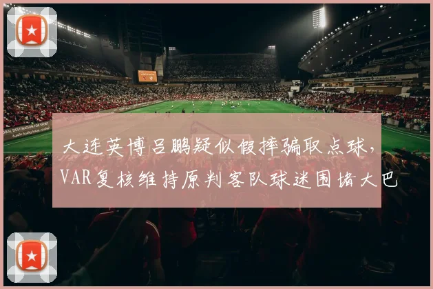 大连英博吕鹏疑似假摔骗取点球，VAR复核维持原判客队球迷围堵大巴