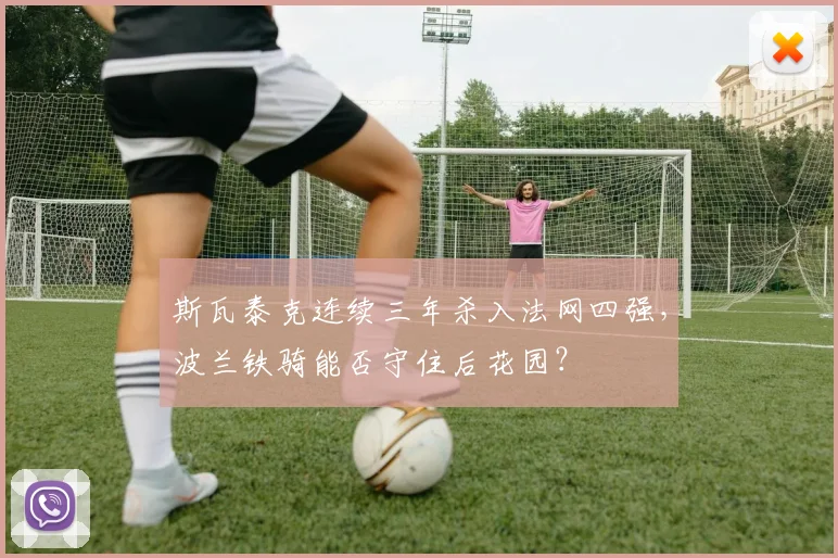 斯瓦泰克连续三年杀入法网四强，波兰铁骑能否守住后花园？